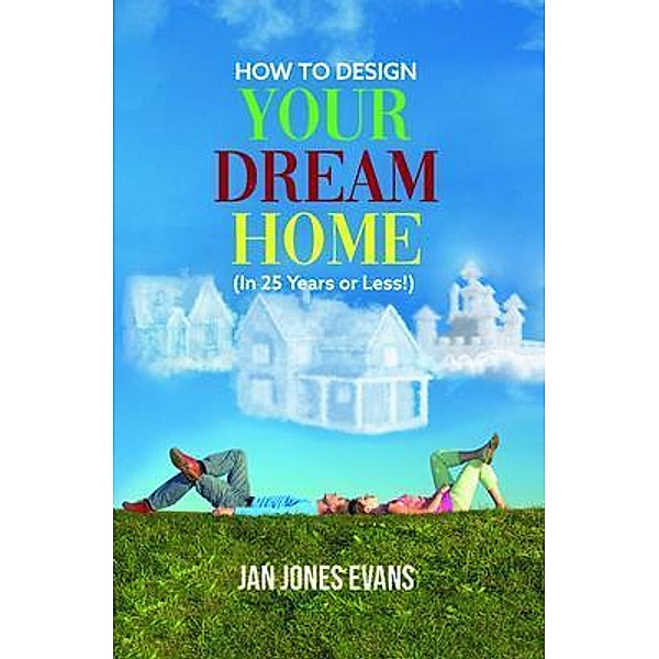 HOW TO DESIGN YOUR DREAM HOME (In 25 Years or Less!) / Writers Branding LLC, Jan Evans