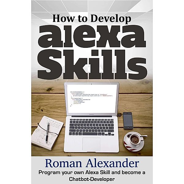 How to Develop Alexa Skills: Program Your Own Alexa Skill and Become a Chatbot-Developer (Smart Home Systems, #4) / Smart Home Systems, Roman Alexander