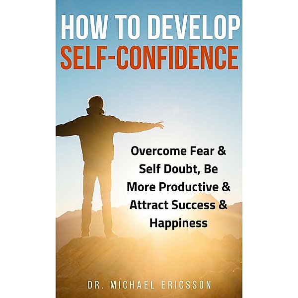 How to Develop Self-Confidence: Overcome Fear & Self Doubt, Be More Productive & Attract Success & Happiness, Michael Ericsson