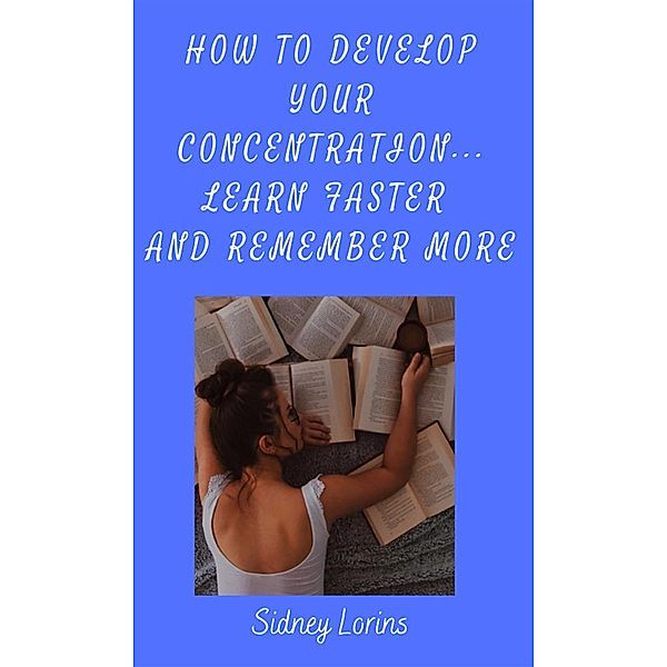 How to Develop Your Concentration, Learn Faster and Remember More, Lorins Sidney