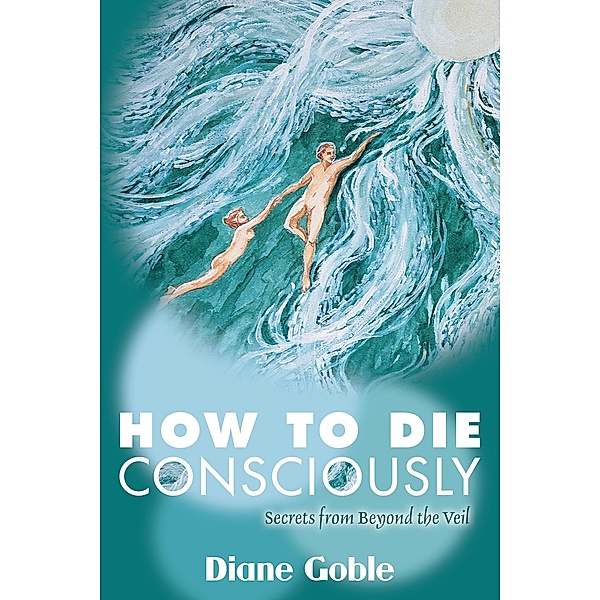 How to Die Consciously: Secrets From Beyond the Veil / Diane Goble, Diane Goble