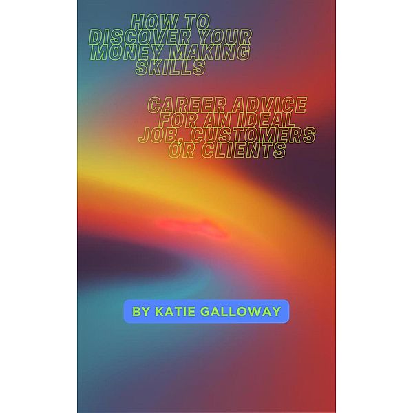 How to Discover Your Money Making Skills: Career Advice for An Ideal Job, Customers or Clients, Katie Galloway