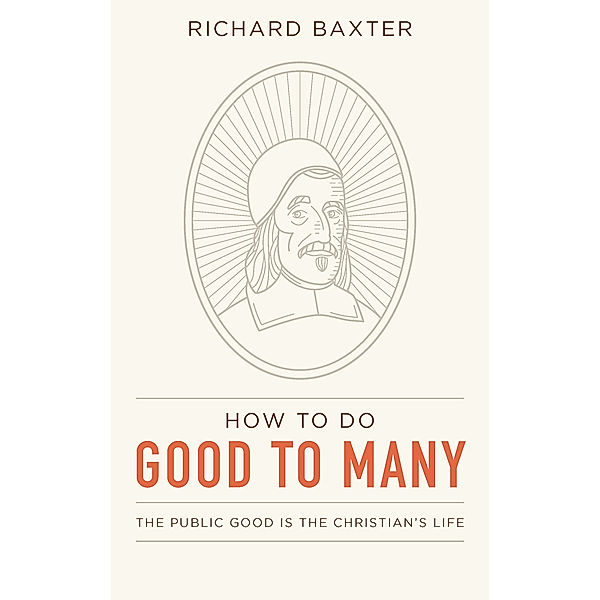 How to Do Good to Many: The Public Good Is the Christian’s Life, Richard Baxter