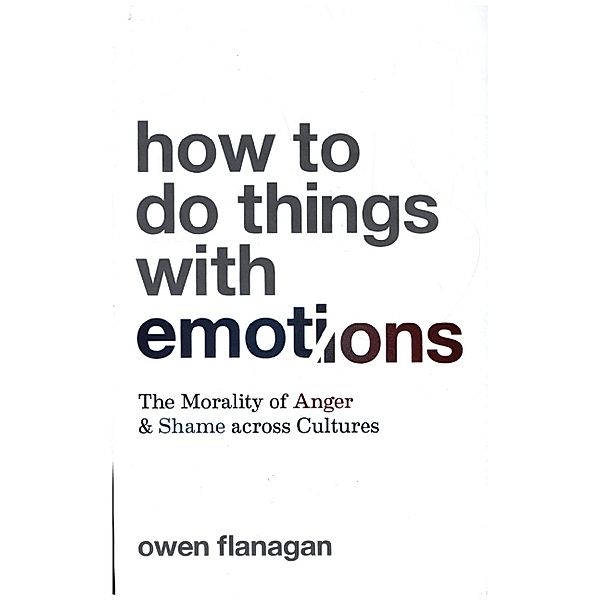 How to Do Things with Emotions - The Morality of Anger and Shame across Cultures, Owen Flanagan