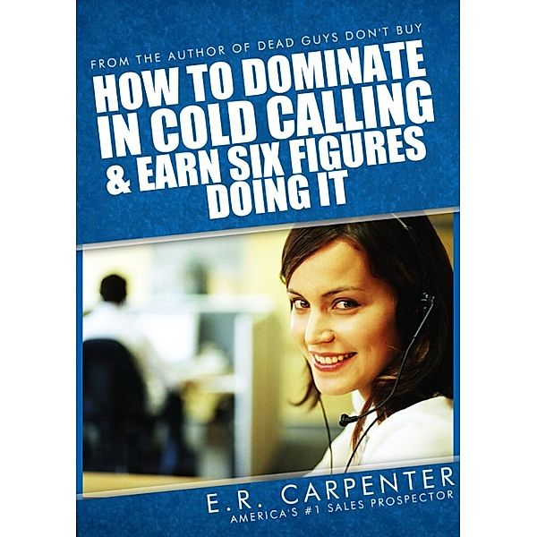 How to Dominate in Cold Calling and Earn Six Figures Doing It, E.R. Carpenter