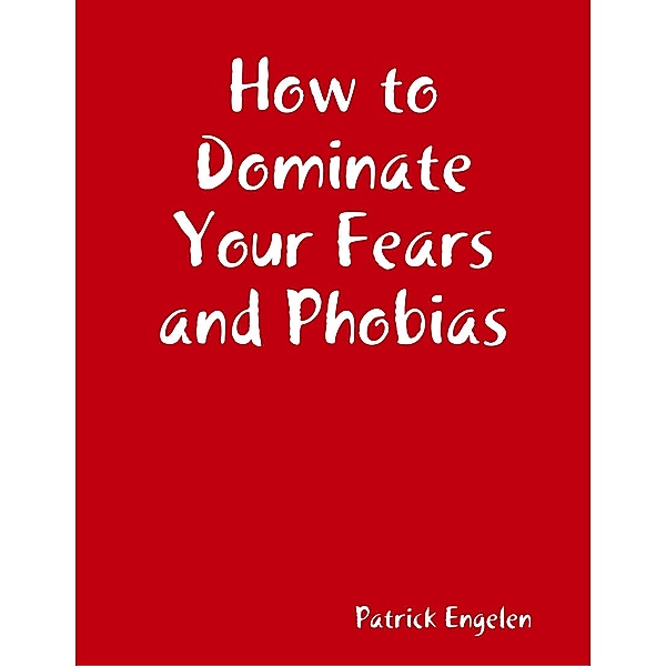 How to Dominate Your Fears and Phobias, Patrick Engelen