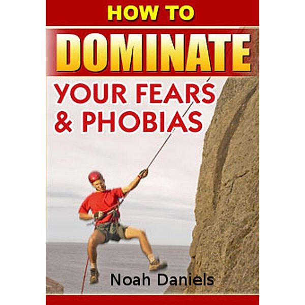 How To Dominate Your Fears & Phobias, Noah Daniels