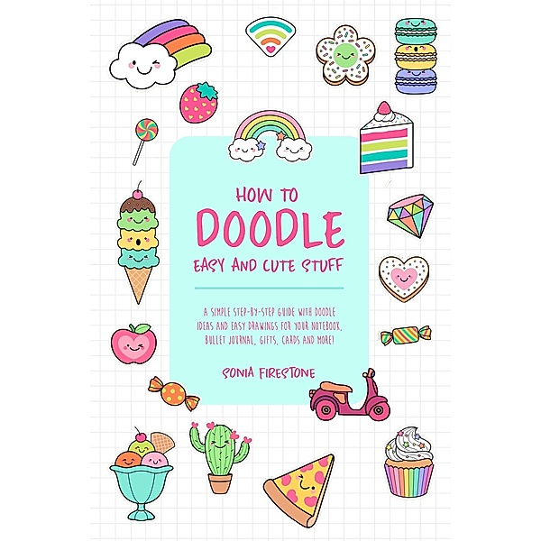 How to Doodle Easy and Cute Stuff: A Simple Step-By-Step Guide with Doodle Ideas and Easy Drawings for Your Notebooks, Bullet Journal, Gifts, Cards and More!, Sarah Petra Moro, Sonia Firestone