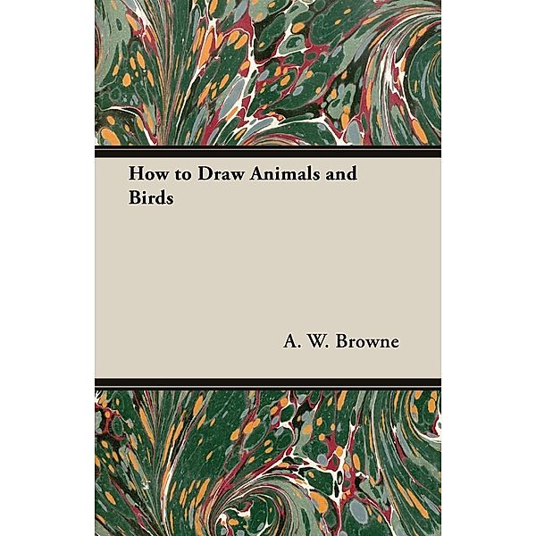 How to Draw Animals and Birds, A. W. Browne