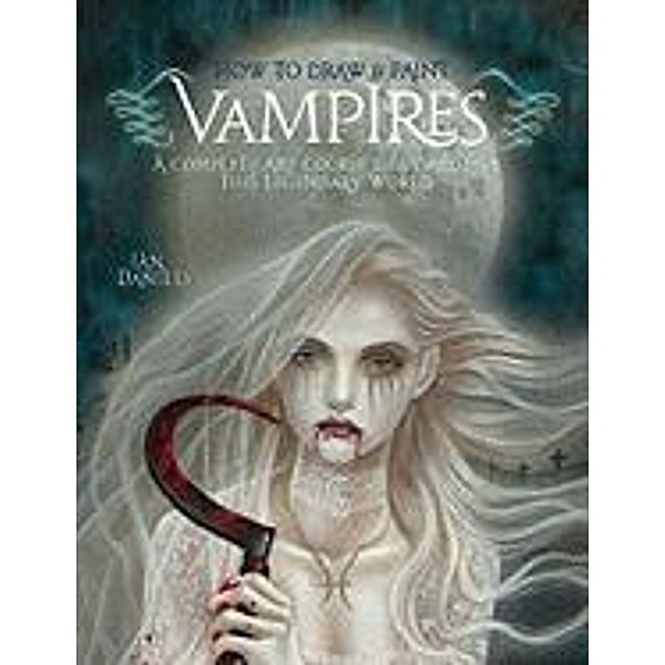How to Draw & Paint Vampires: A Complete Art Course Built Around This Legendary World, Ian Daniels