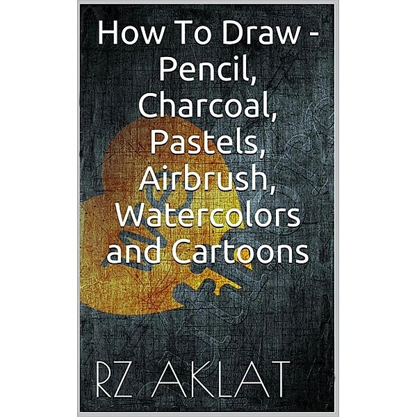 How To Draw - Pencil, Charcoal, Pastels, Airbrush, Watercolors and Cartoons, RZ Aklat