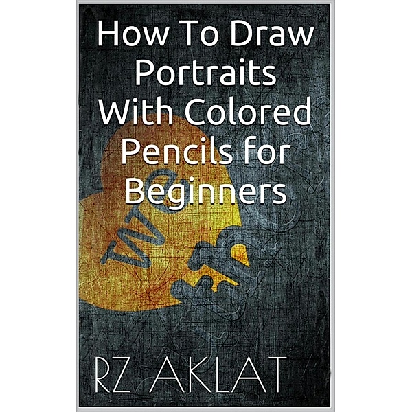 How To Draw Portraits With Colored Pencils for Beginners, RZ Aklat