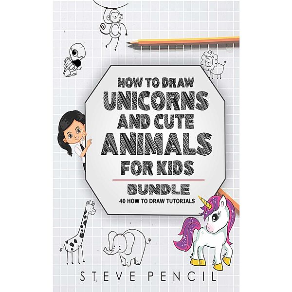 How To Draw Unicorns And Cute Animals BUNDLE: 40 How To Draw Tutorials / How To Draw Unicorns And Cute Animals, Steve Pencil