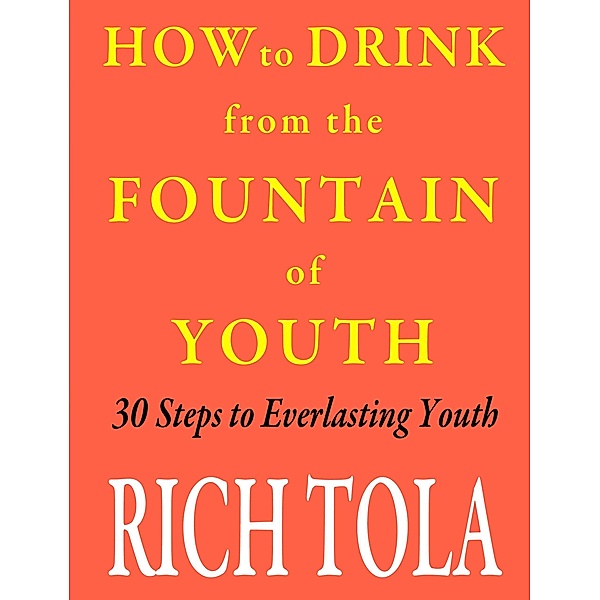 How to Drink from the Fountain of Youth: 30 Steps to Everlasting Youth, Rich Tola