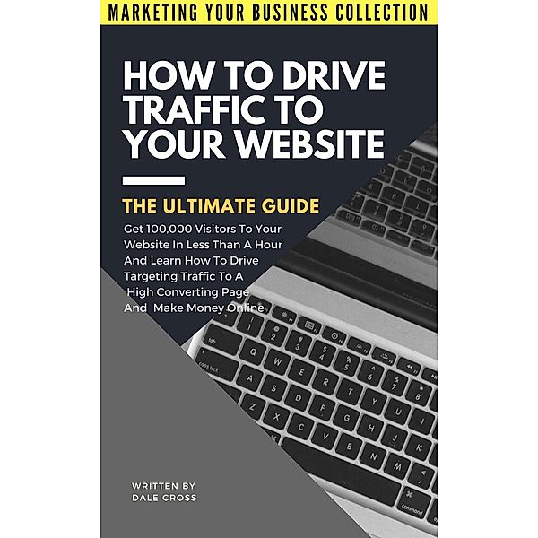 How To Drive Traffic To Your Website (MARKETING YOUR BUSINESS COLLECTION), Dale Cross