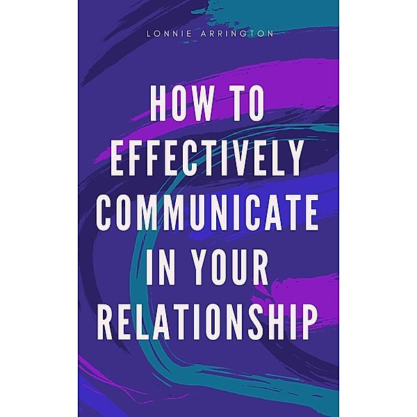 How to Effectively Communicate  in Your Relationship, Lonnie Arrington