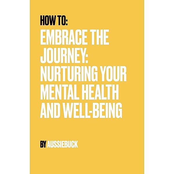 How to: Embrace the Journey: Nurturing Your Mental Health And Well-Being, Aussiebuck