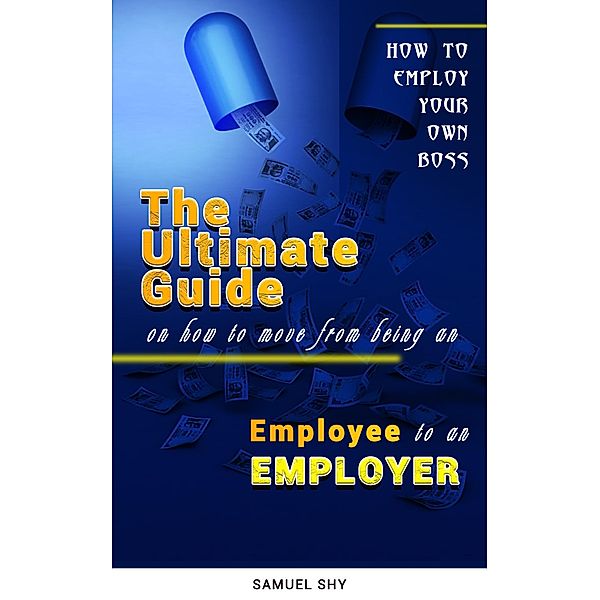 How To Employ Your Own Boss THE ULTIMATE GUIDE How To Move From Being An Employee to Employer, Samuel Shy