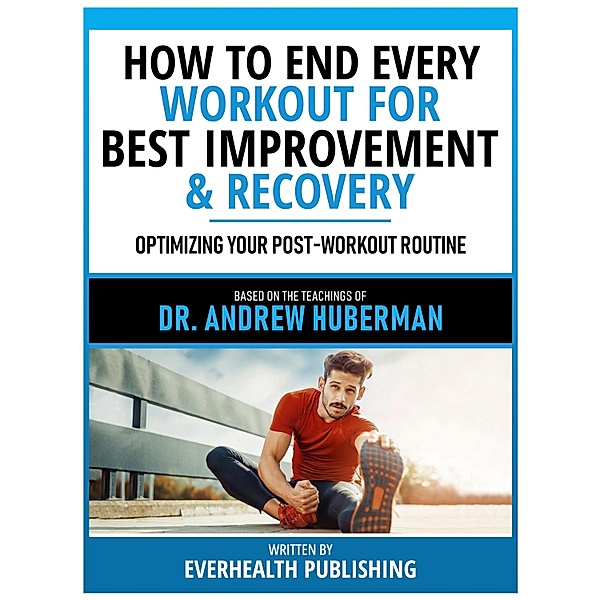 How To End Every Workout For Best Improvement & Recovery - Based On The Teachings Of Dr. Andrew Huberman, Everhealth Publishing