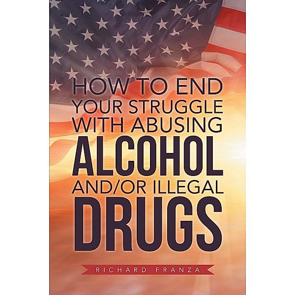 How to End Your Struggle with Abusing Alcohol And/Or Illegal Drugs, Richard Franza