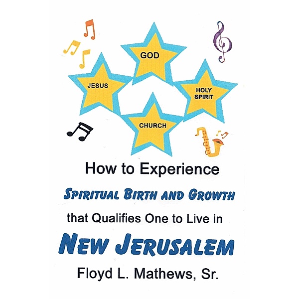 How to Experience Spiritual Birth and Growth that Qualifies One to Live in New Jerusalem, Floyd L. Mathews