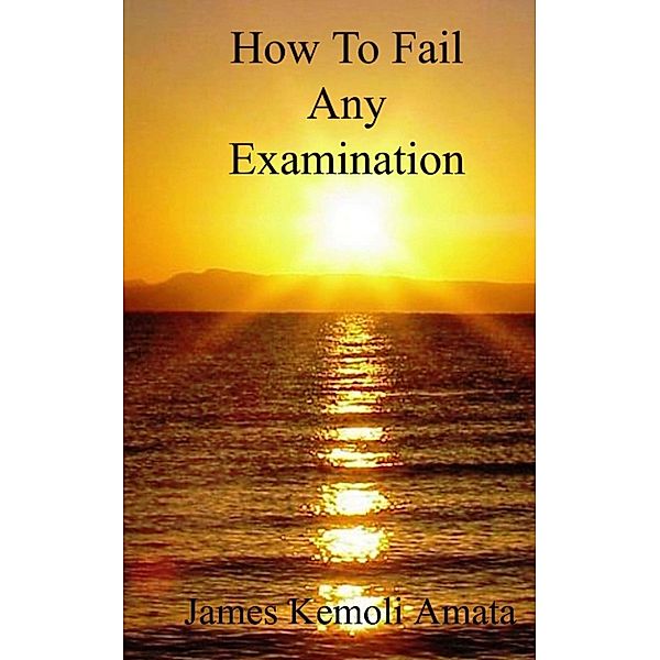 How To Fail Any Examination, James Kemoli Amata