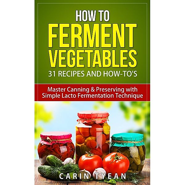 How to Ferment Vegetables: Master Canning & Preserving with Simple Lacto Fermentation Technique for Beginners! (Real Food Fermentation: 31 Recipes and How-to's) / Real Food Fermentation: 31 Recipes and How-to's, Carin Tyean