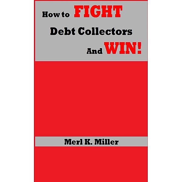 How To Fight Debt Collectors And Win! / Merl K. Miller, Merl K. Miller