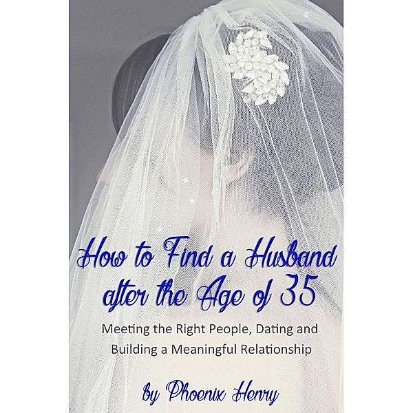 How to Find a Husband after the Age of 35: Meeting the Right People, Dating and Building a Meaningful Relationship, Phoenix Henry