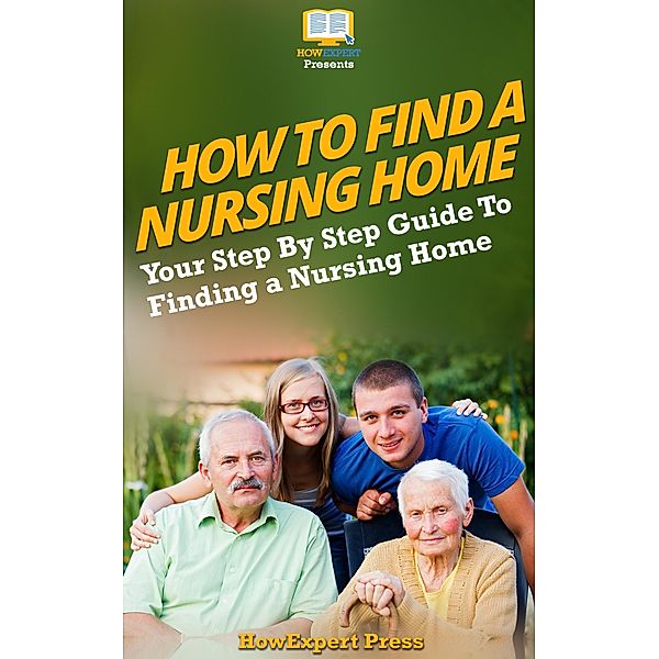 How To Find a Nursing Home: Your Step-By-Step Guide To Finding a Nursing Home, Howexpert