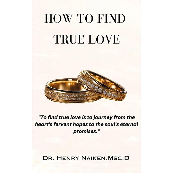 How To Find True Love: A Journey from Heart's Desires to Soul's Promises, Henry Naiken