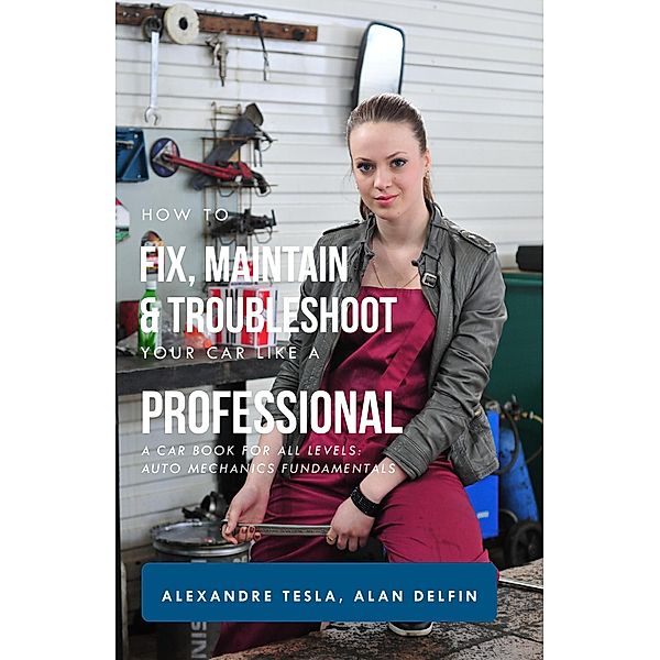 How to Fix, Maintain & Troubleshoot Your Car Like a Professional: A Car Book for All Levels: Auto Mechanics Fundamentals, Alexandre Tesla, Alan Adrian Delfin-Cota