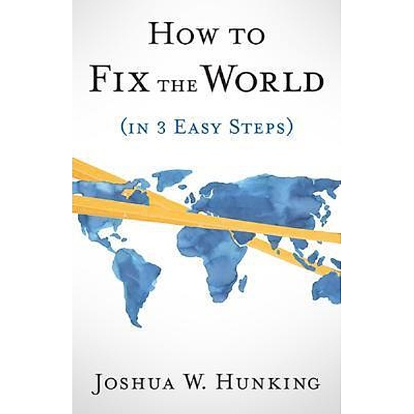 How to Fix the World (in 3 Easy Steps), Joshua W. Hunking