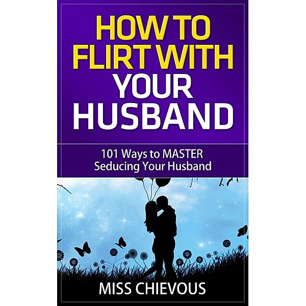 How to Flirt with Your Husband: 101 Ways to Master Seducing Your Husband (Tips and Tricks on Romancing Your Husband for a Passionate Marriage), Miss Chievous