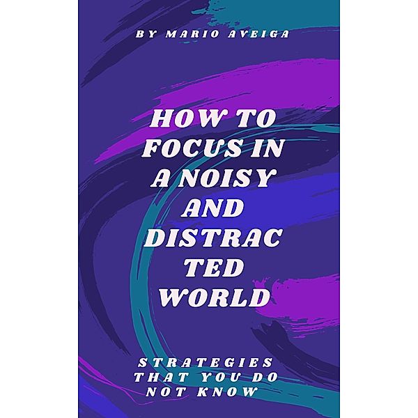 How to Focus in a Noisy and Distracted World, Mario Aveiga