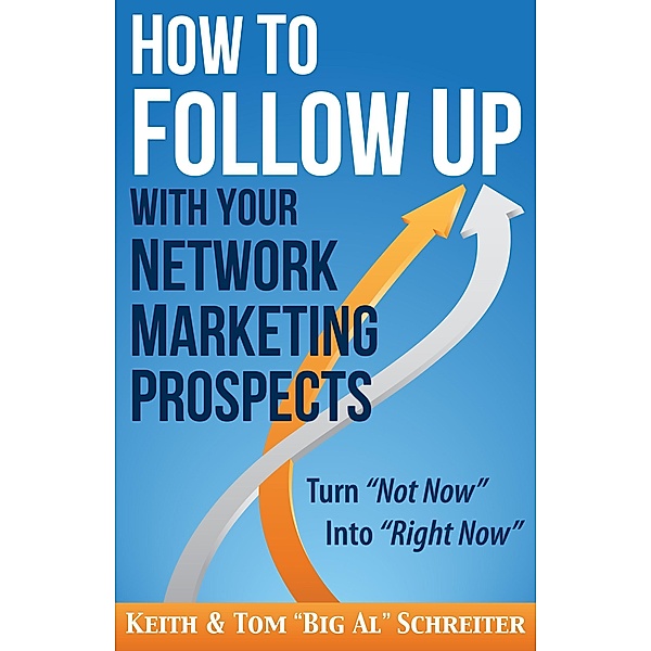 How to Follow Up With Your Network Marketing Prospects: Turn Not Now Into Right Now!, Keith Schreiter, Tom "Big Al" Schreiter
