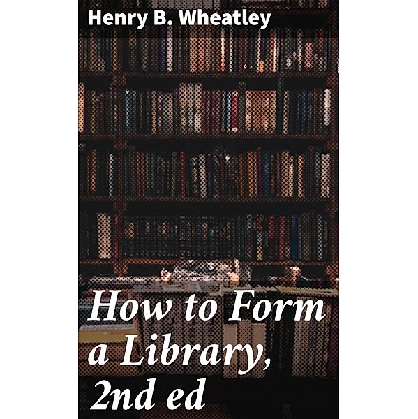 How to Form a Library, 2nd ed, Henry B. Wheatley