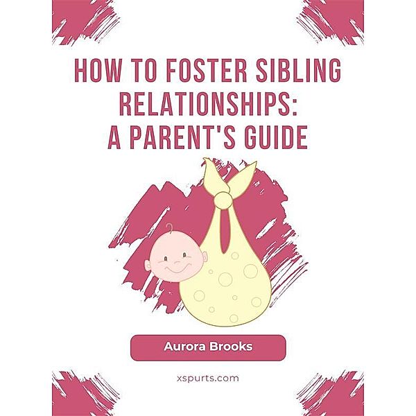 How to Foster Sibling Relationships- A Parent's Guide, Aurora Brooks