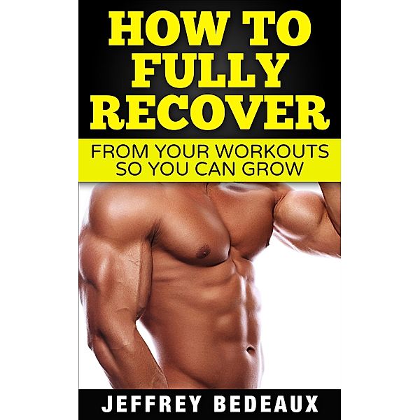 How to Fully Recover From Your Workouts so You Can Grow, Jeffrey Bedeaux
