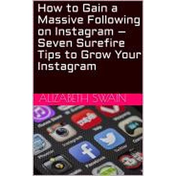 How to Gain a Massive Following on Instagram - Seven Surefire Tips to Grow Your Instagram, Alizabeth Swain