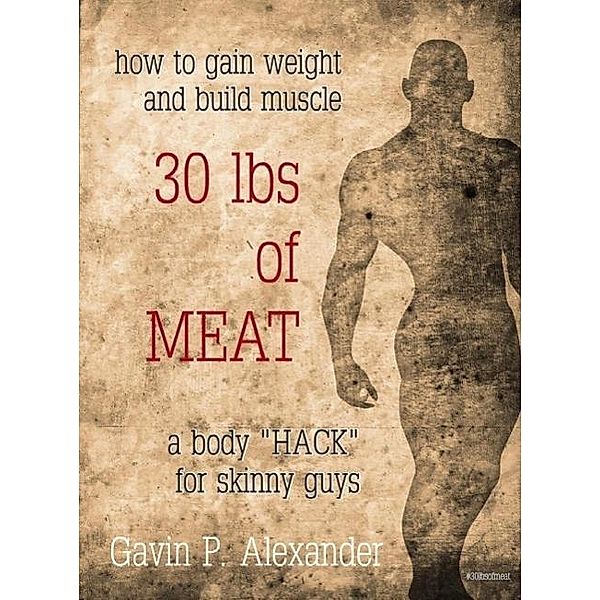 How to Gain Weight and Build Muscle for Skinny Guys: 30 lbs of Meat, Gavin P. Alexander