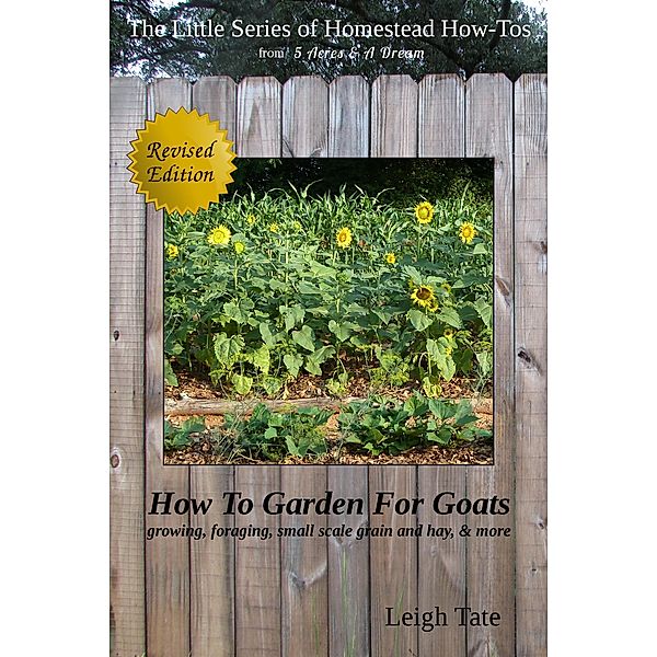 How To Garden For Goats: Gardening, Foraging, Small-Scale Grain and Hay, & More (The Little Series of Homestead How-Tos from 5 Acres & A Dream, #6) / The Little Series of Homestead How-Tos from 5 Acres & A Dream, Leigh Tate