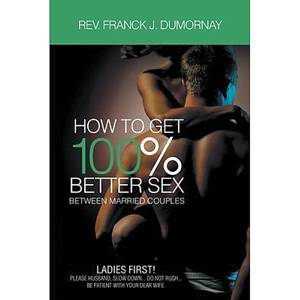 How To Get 100% Better Sex Married Couples / Franck Joseph Dumornay, Rev. Franck J. Dumornay