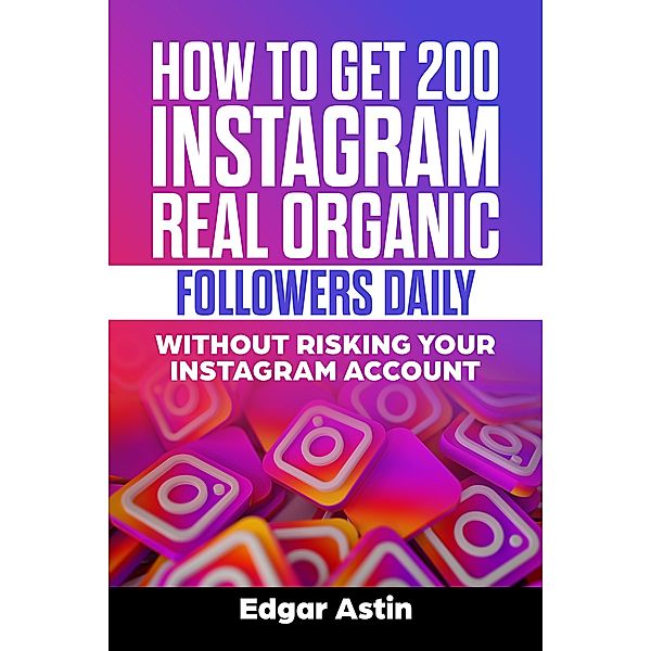 How to Get 200 Instagram Real Organic Followers Daily Without Risking Your Instagram Account, Edgar Astin