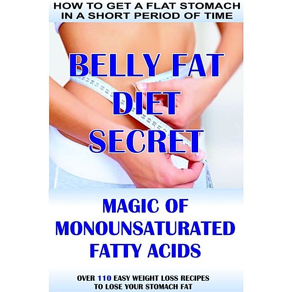 How To Get A Flat Stomach In A Short Period Of Time: Belly Fat Diet Secret - Magic Of Monounsaturated Fatty Acids + Over 110 Easy Weight Loss Recipes To Lose Your Stomach Fat, Andrew Beley