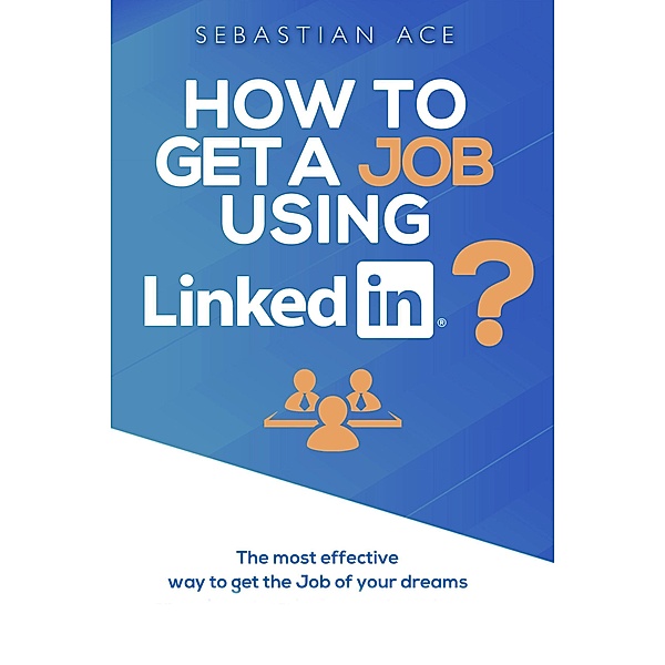 How to Get a Job Using LinkedIn? The Most Effective Way to Get the Job of Your Dreams, Sebastian Ace