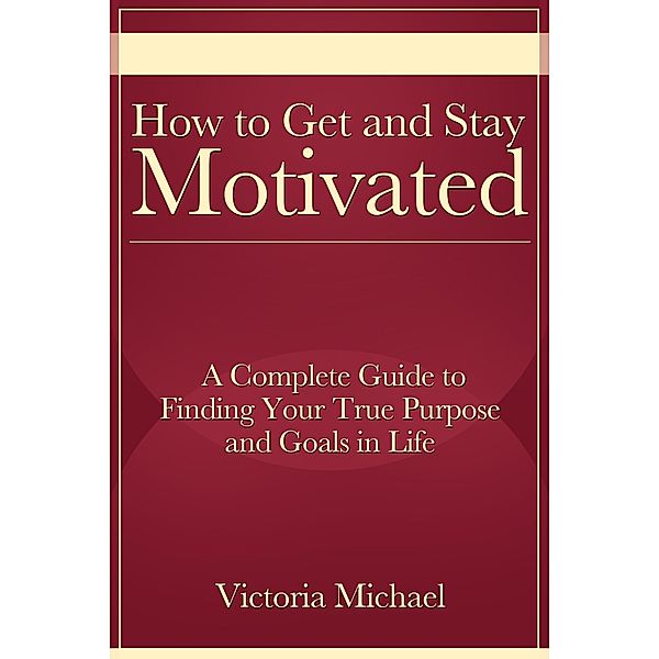 How to Get and Stay Motivated: A Complete Guide to Finding Your True Purpose and Goals in Life / eBookIt.com, Victoria JD Michael