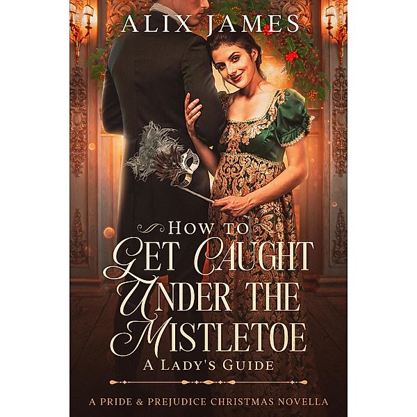 How to Get Caught Under the Mistletoe: A Lady's Guide, Alix James