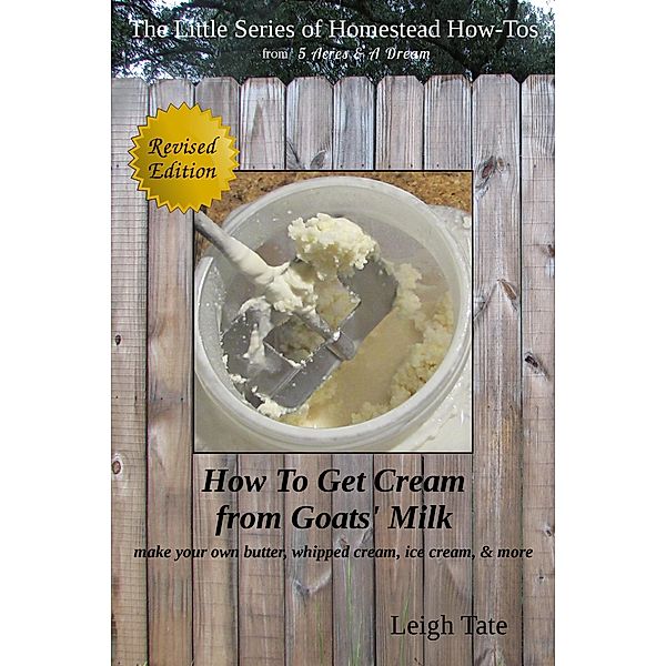 How To Get Cream From Goats' Milk: Make Your Own Butter, Whipped Cream, Ice Cream, & More (The Little Series of Homestead How-Tos from 5 Acres & A Dream, #10) / The Little Series of Homestead How-Tos from 5 Acres & A Dream, Leigh Tate