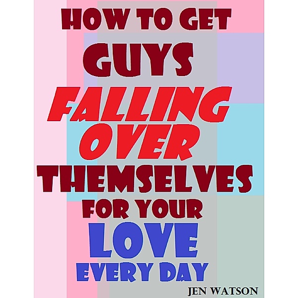 How to Get Guys Falling Over Themselves for Your Love Every Day, Jen Watson